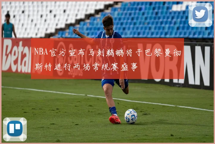 NBA官方宣布马刺鹈鹕将于巴黎曼彻斯特进行两场常规赛盛事