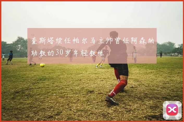 奎斯塔续任帕尔马主帅曾任阿森纳助教的30岁年轻教练