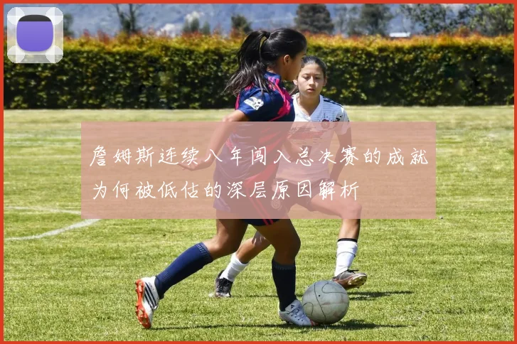 詹姆斯连续八年闯入总决赛的成就为何被低估的深层原因解析