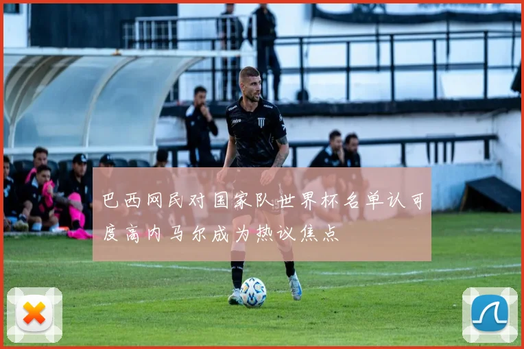 巴西网民对国家队世界杯名单认可度高内马尔成为热议焦点