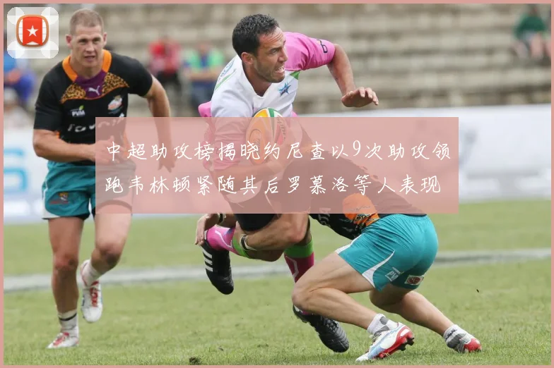 中超助攻榜揭晓约尼查以9次助攻领跑韦林顿紧随其后罗慕洛等人表现不俗