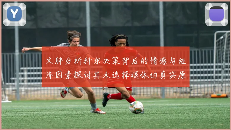 文胖分析科尔决策背后的情感与经济因素探讨其未选择退休的真实原因
