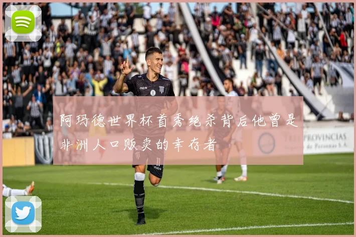 阿玛德世界杯首秀绝杀背后他曾是非洲人口贩卖的幸存者