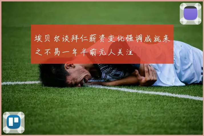 埃贝尔谈拜仁薪资变化强调成就来之不易一年半前无人关注