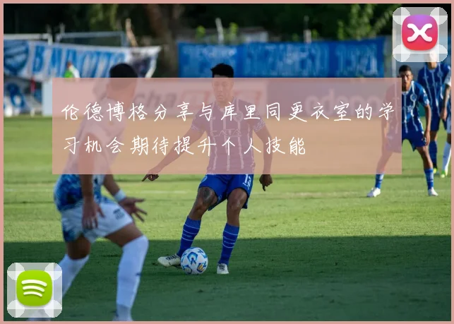 伦德博格分享与库里同更衣室的学习机会期待提升个人技能