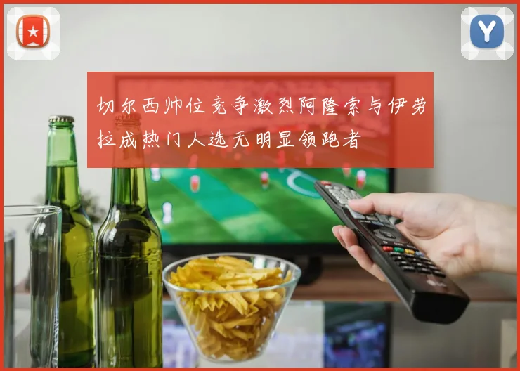 切尔西帅位竞争激烈阿隆索与伊劳拉成热门人选无明显领跑者