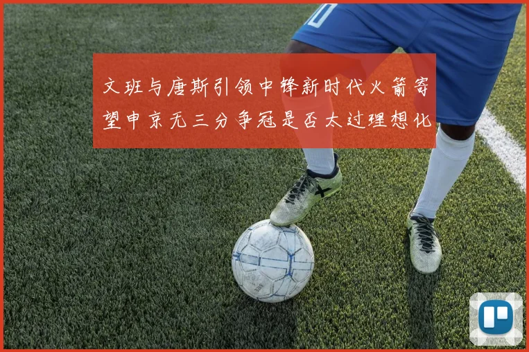 文班与唐斯引领中锋新时代火箭寄望申京无三分争冠是否太过理想化