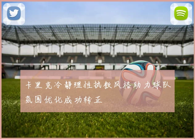 卡里克冷静理性执教风格助力球队氛围优化成功转正