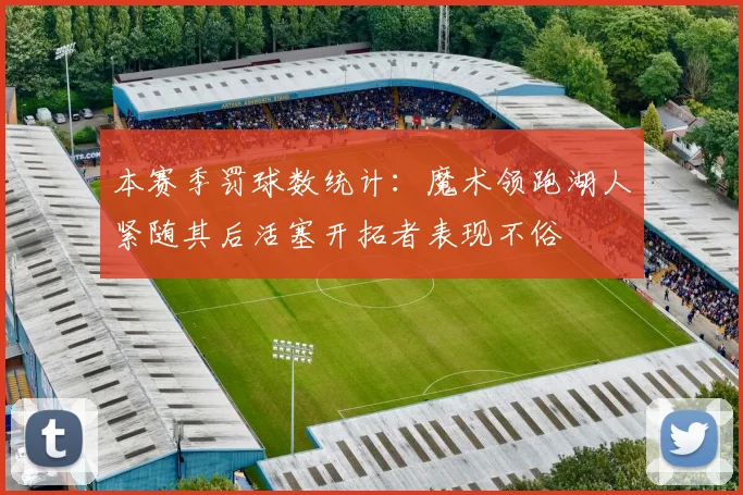 本赛季罚球数统计：魔术领跑湖人紧随其后活塞开拓者表现不俗