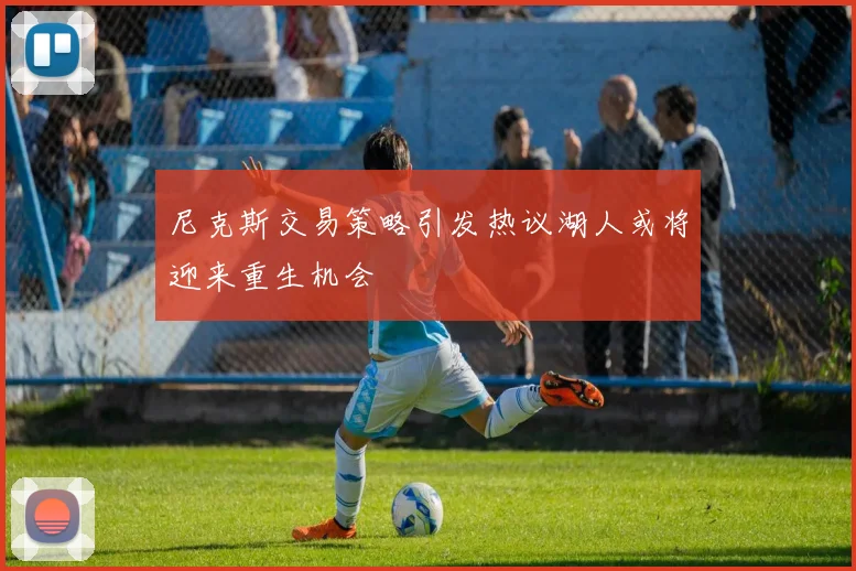 尼克斯交易策略引发热议湖人或将迎来重生机会