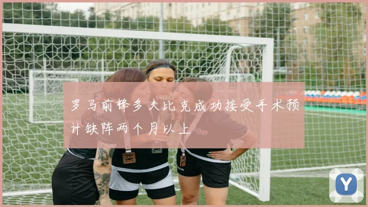 罗马前锋多夫比克成功接受手术预计缺阵两个月以上