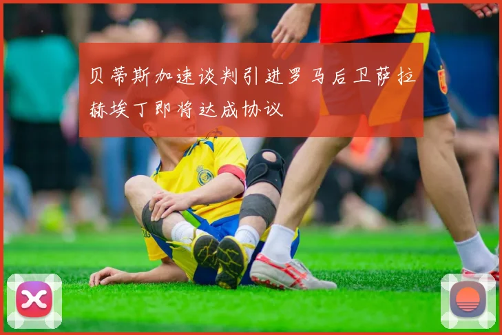 贝蒂斯加速谈判引进罗马后卫萨拉赫埃丁即将达成协议
