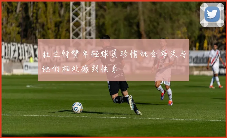 杜兰特赞年轻球员珍惜机会每天与他们相处感到快乐