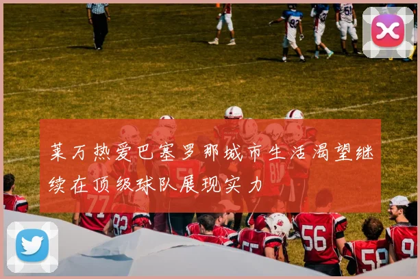 莱万热爱巴塞罗那城市生活渴望继续在顶级球队展现实力